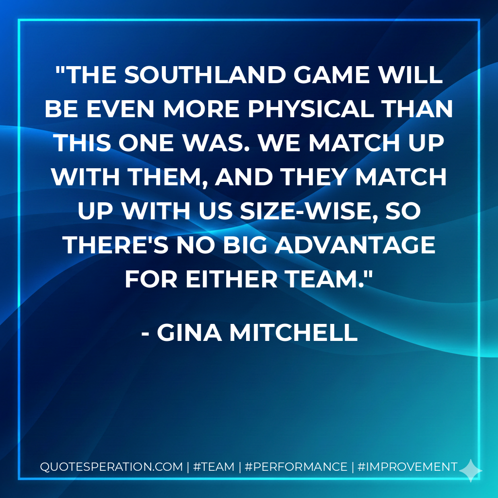 The Southland game will be even more physical than this one was. We match up with them, and they match up with us size-wise, so there's no big advantage for either team.
