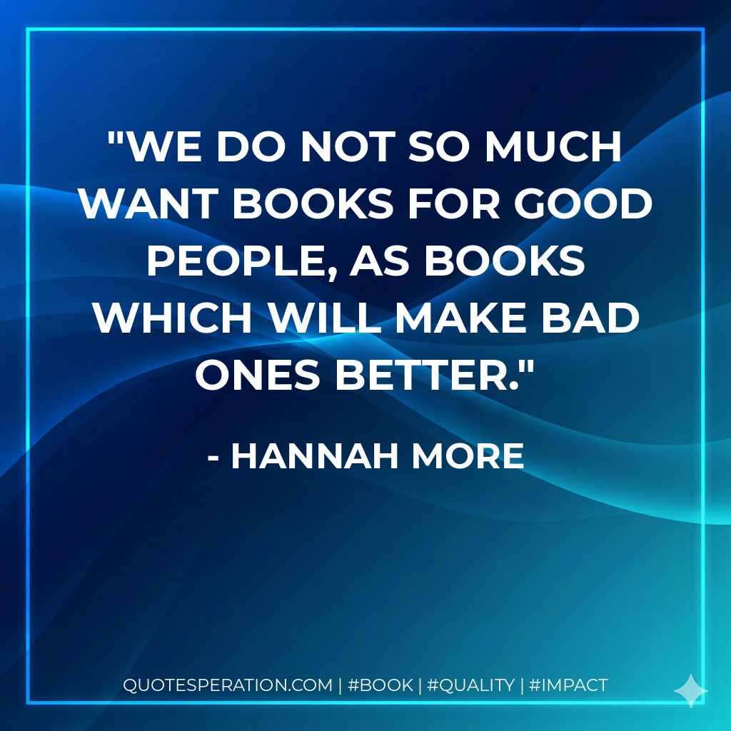 We do not so much want books for good people, as books which will make bad ones better. - Hannah More