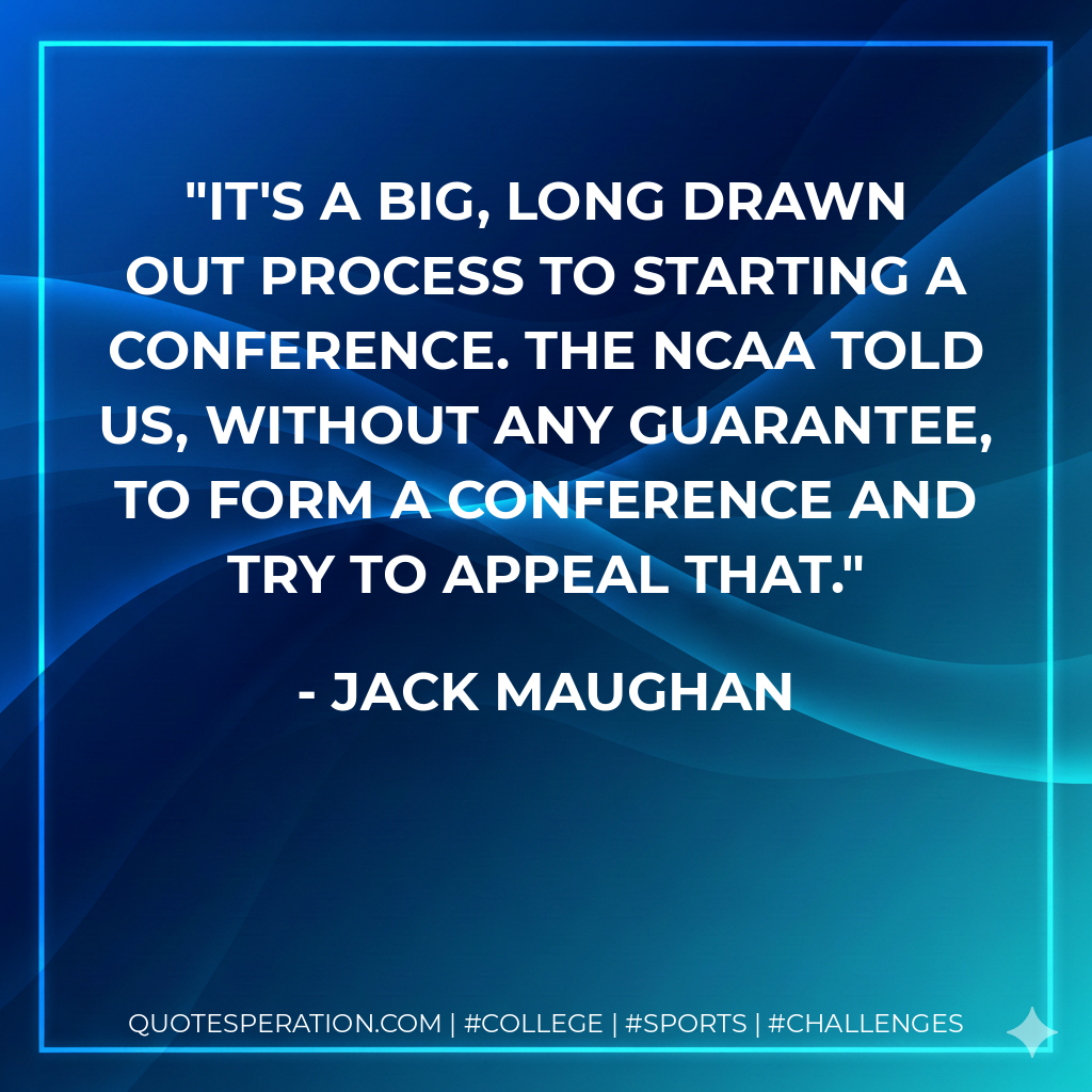 It's a big, long drawn out process to starting a conference. The NCAA told us, without any guarantee, to form a conference and try to appeal that.