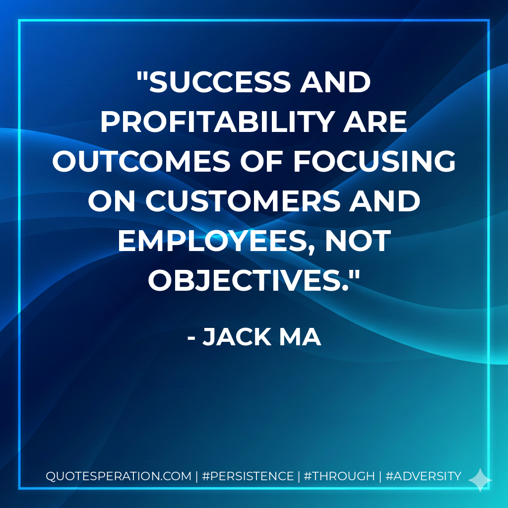 Success and profitability are outcomes of focusing on customers and employees, not objectives. - Jack Ma