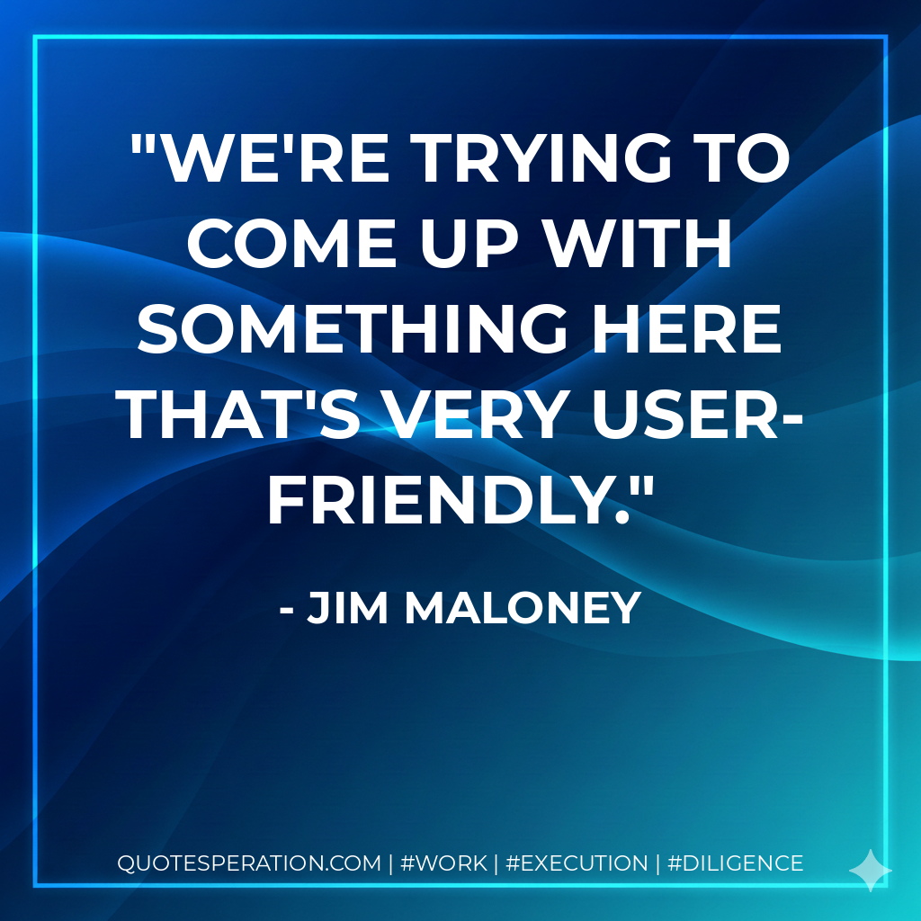 We're trying to come up with something here that's very user-friendly.