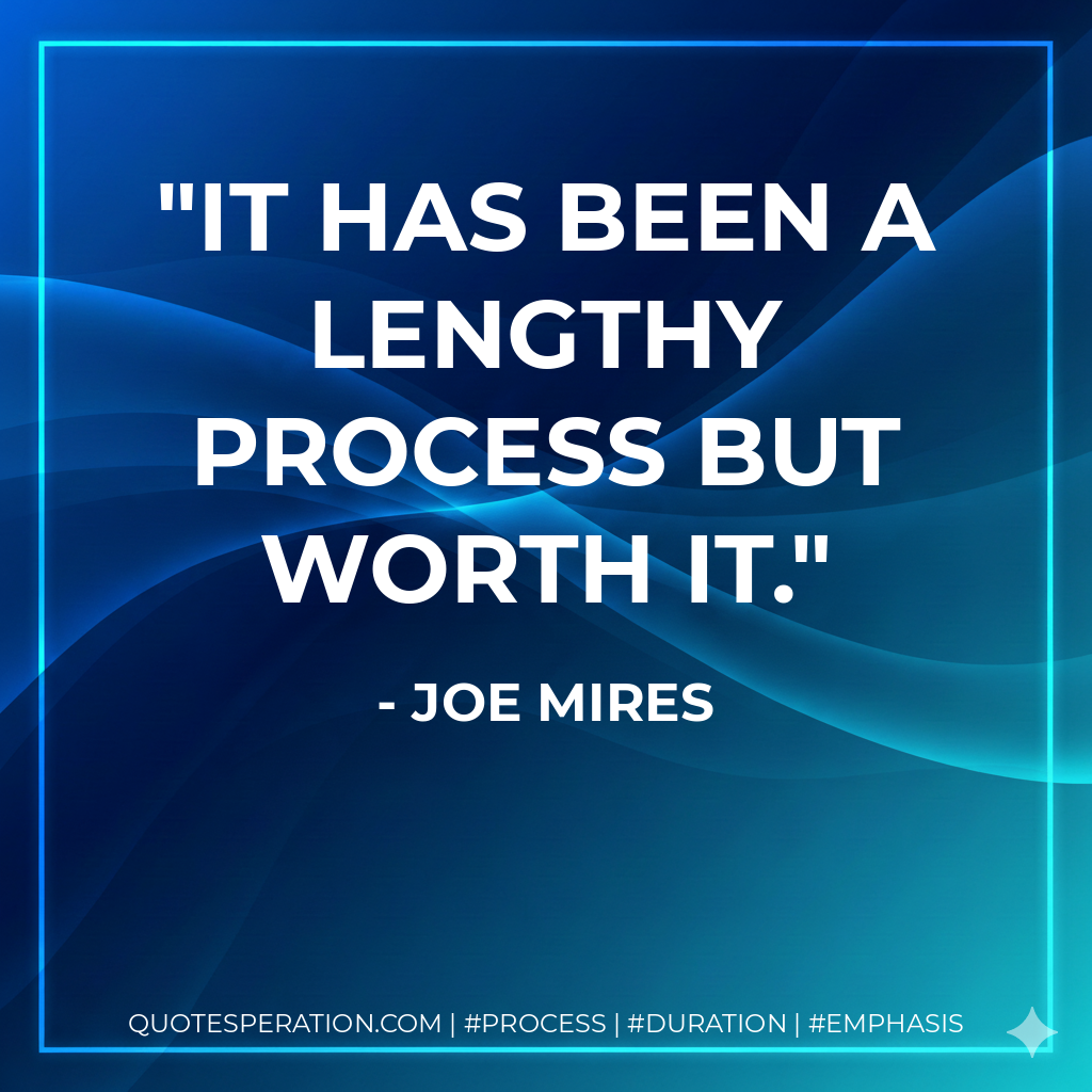 It has been a lengthy process but worth it. - Joe Mires