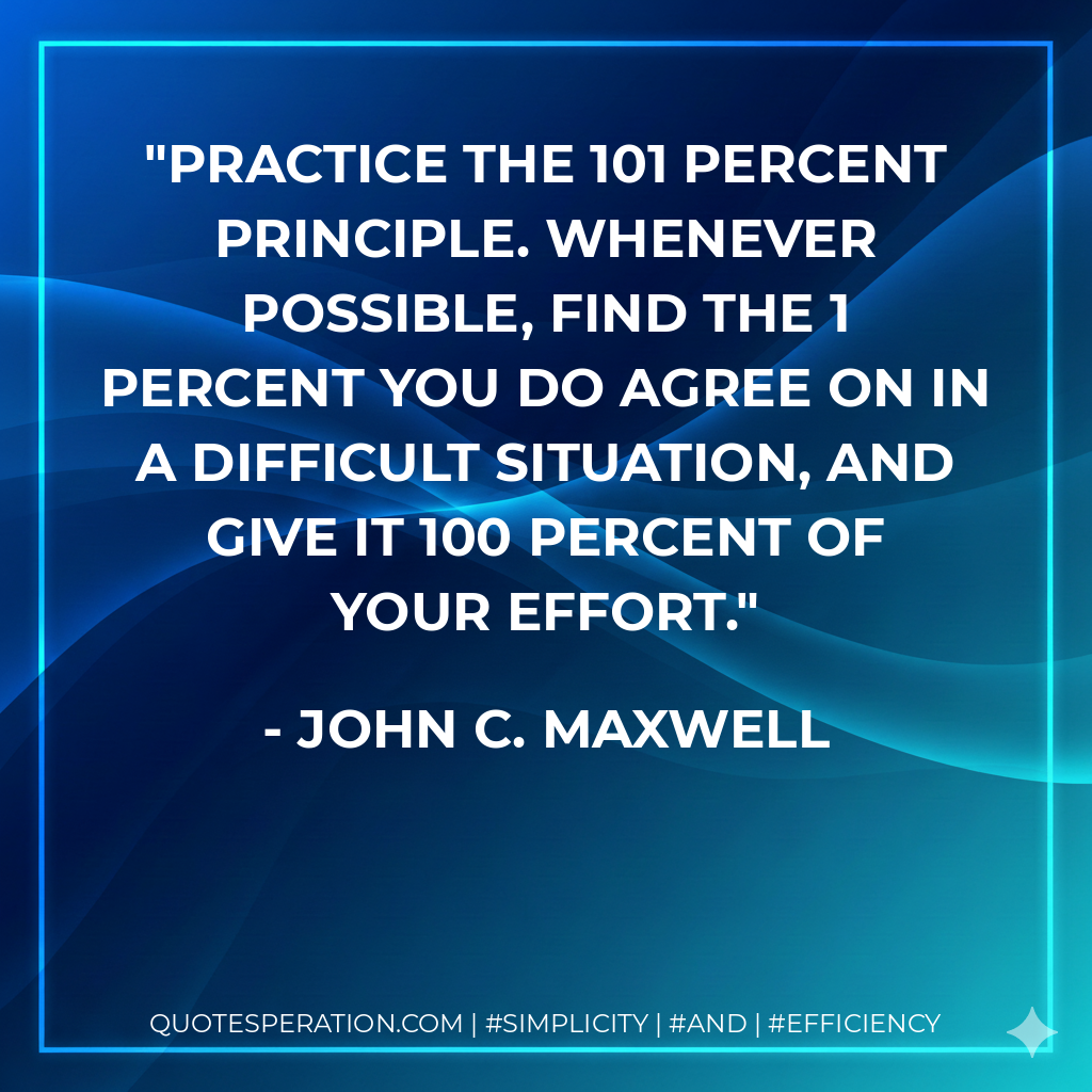 Practice the 101 Percent Principle. Whenever possible, find the 1 percent you do agree on in a difficult situation, and give it 100 percent of your effort. - John C. Maxwell
