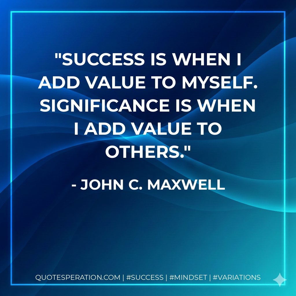 SUCCESS is when I add value to MYSELF. SIGNIFICANCE is when I add value to OTHERS. - John C. Maxwell