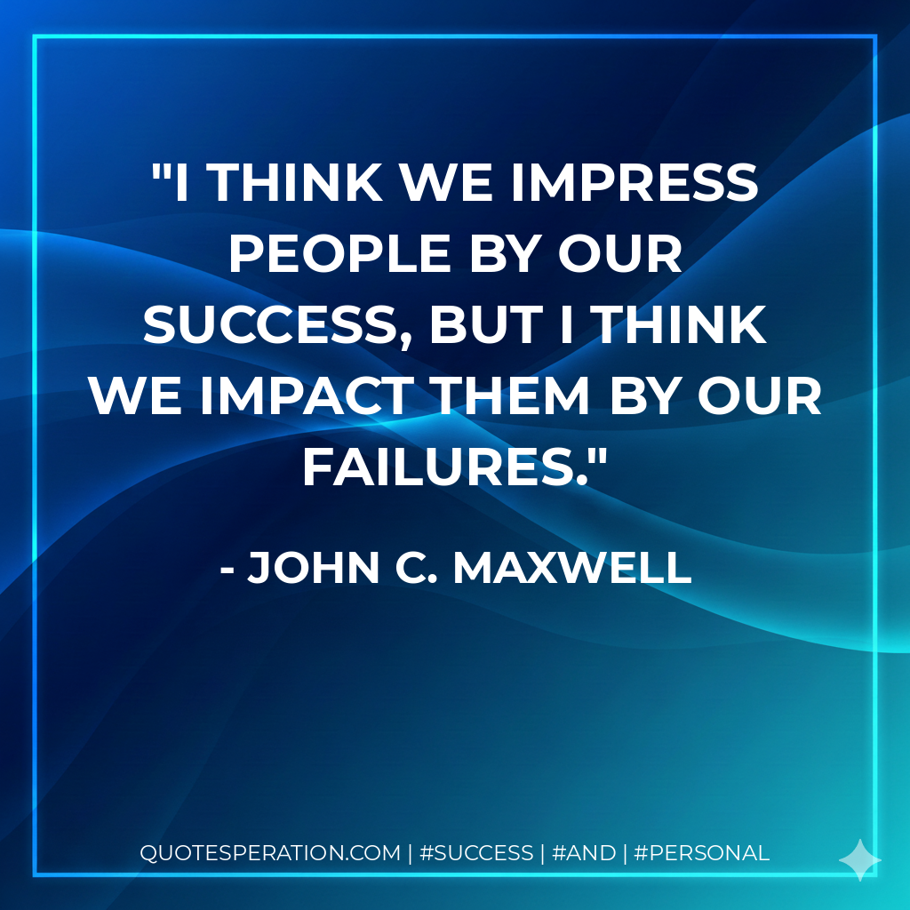 I think we impress people by our success, but I think we impact them by our failures. - John C. Maxwell