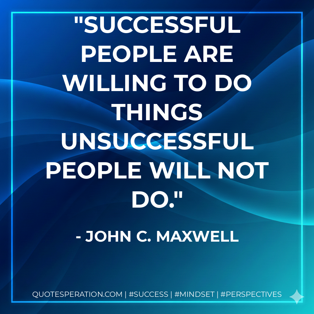 Successful people are willing to do things unsuccessful people will not do. - John C. Maxwell