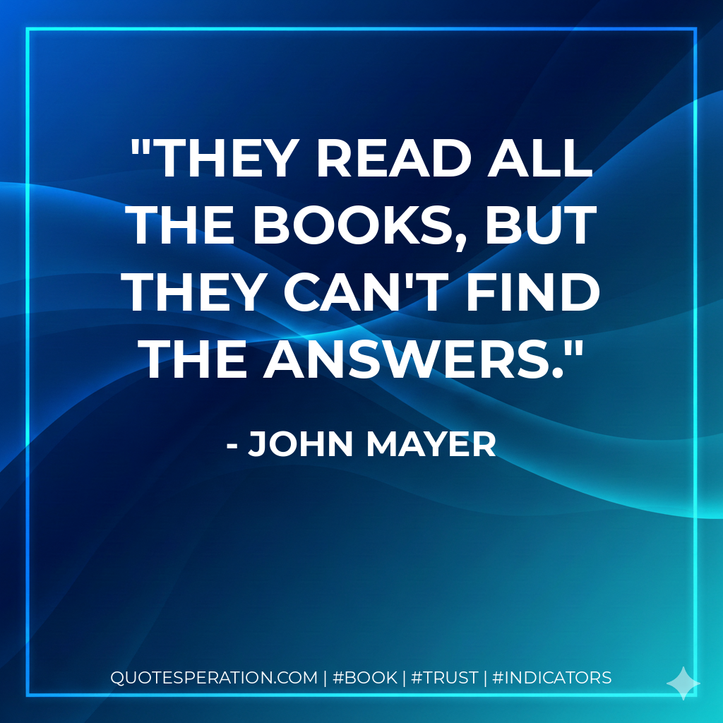 They read all the books, but they can't find the answers. - John Mayer