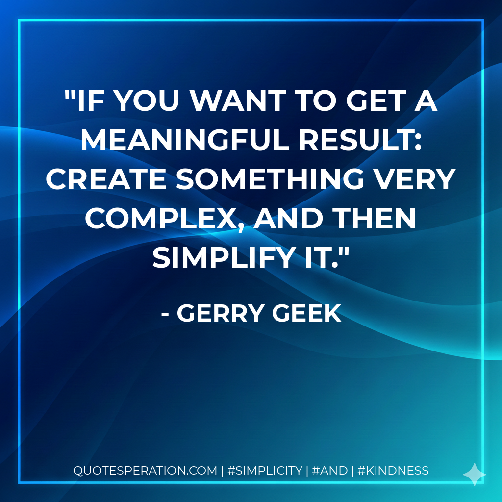 If you want to get a meaningful result: create something very complex, and then simplify it. - Gerry Geek