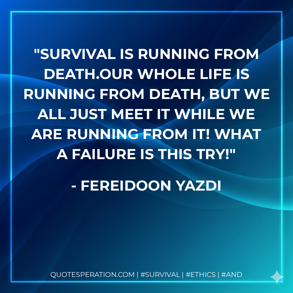 Survival is running from death.Our whole life is running from death, but we all just meet it while we are running from it! what a failure is this try!