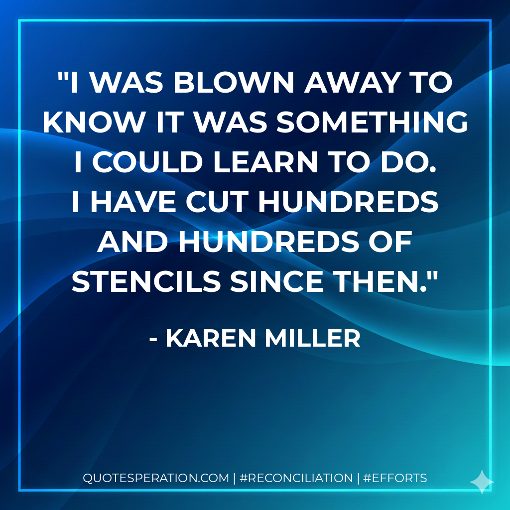 I was blown away to know it was something I could learn to do. I have cut hundreds and hundreds of stencils since then. - Karen Miller