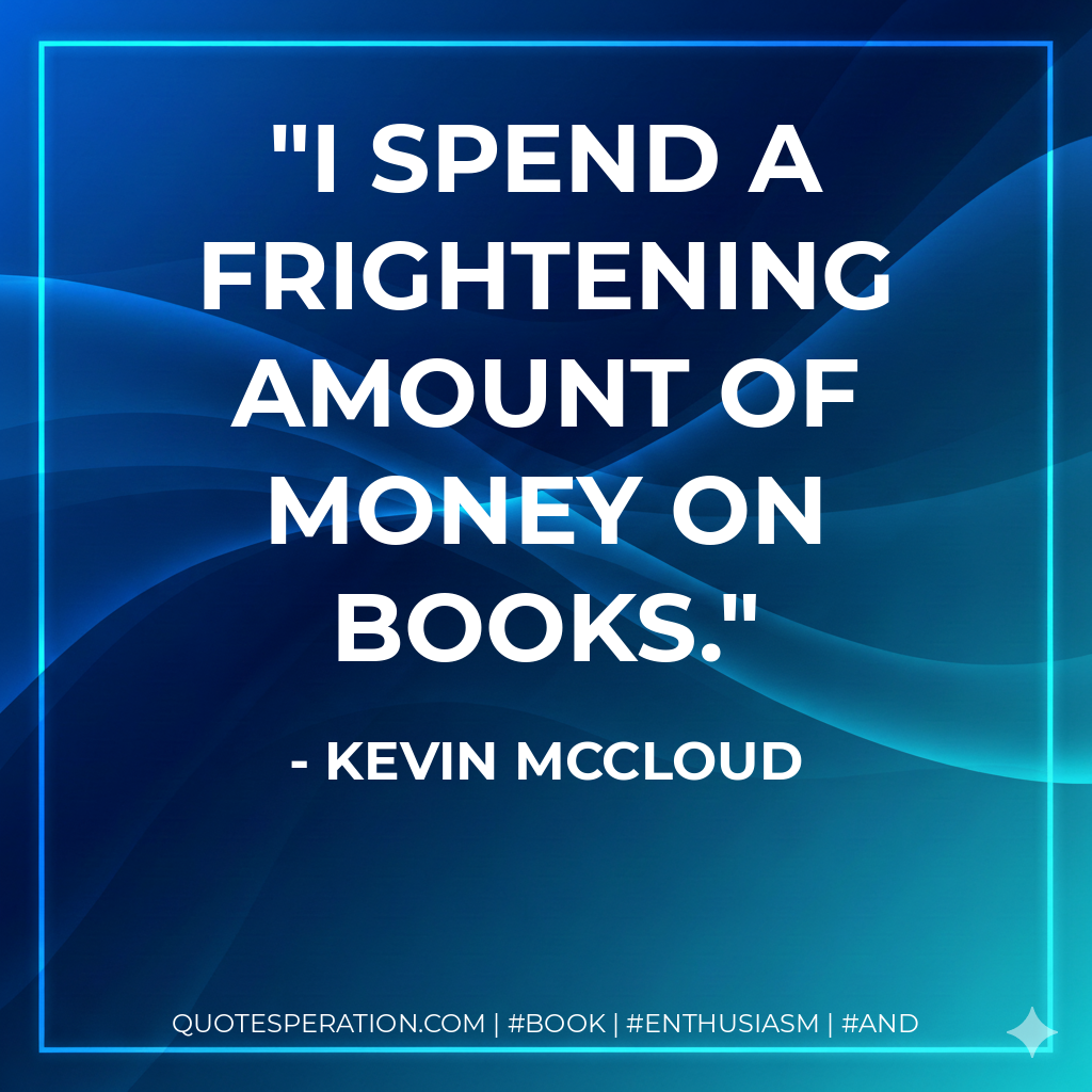 I spend a frightening amount of money on books. - Kevin McCloud
