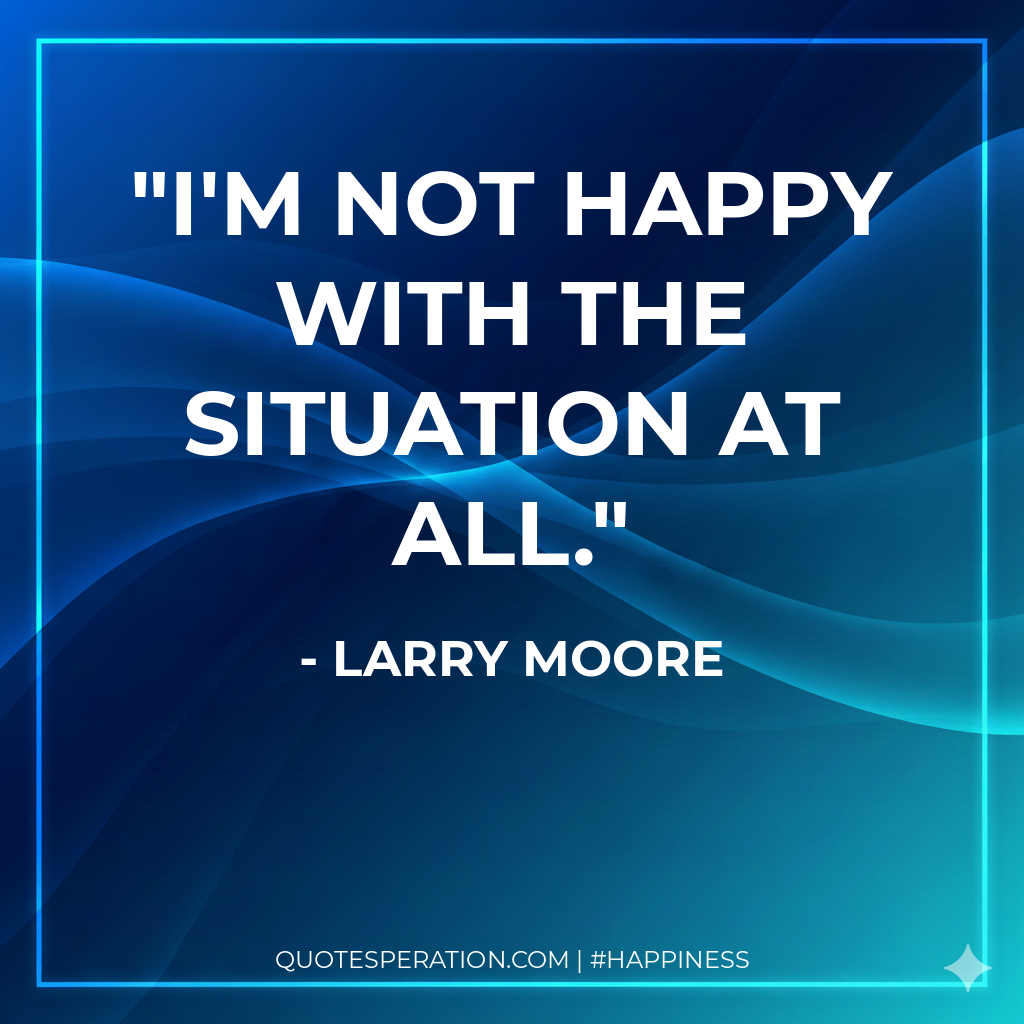 I'm not happy with the situation at all.