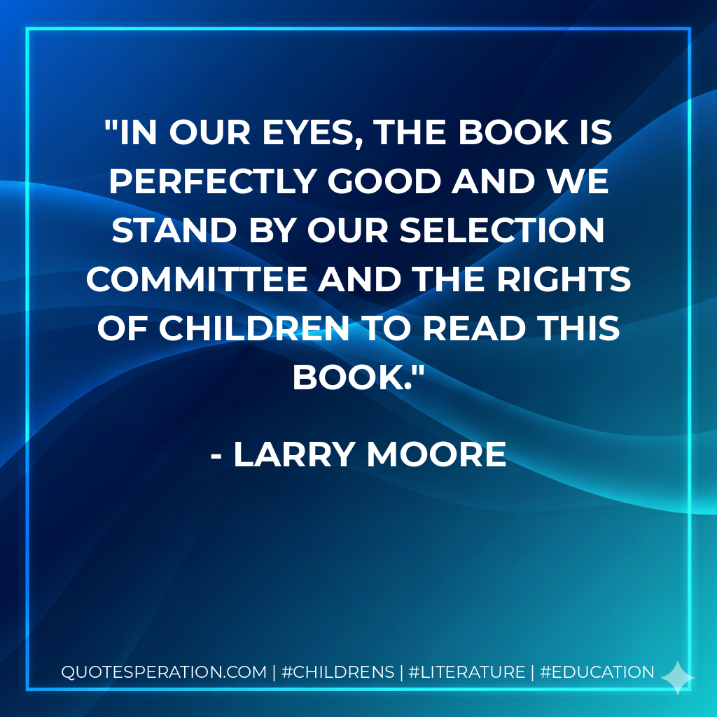 In our eyes, the book is perfectly good and we stand by our Selection Committee and the rights of children to read this book. - Larry Moore