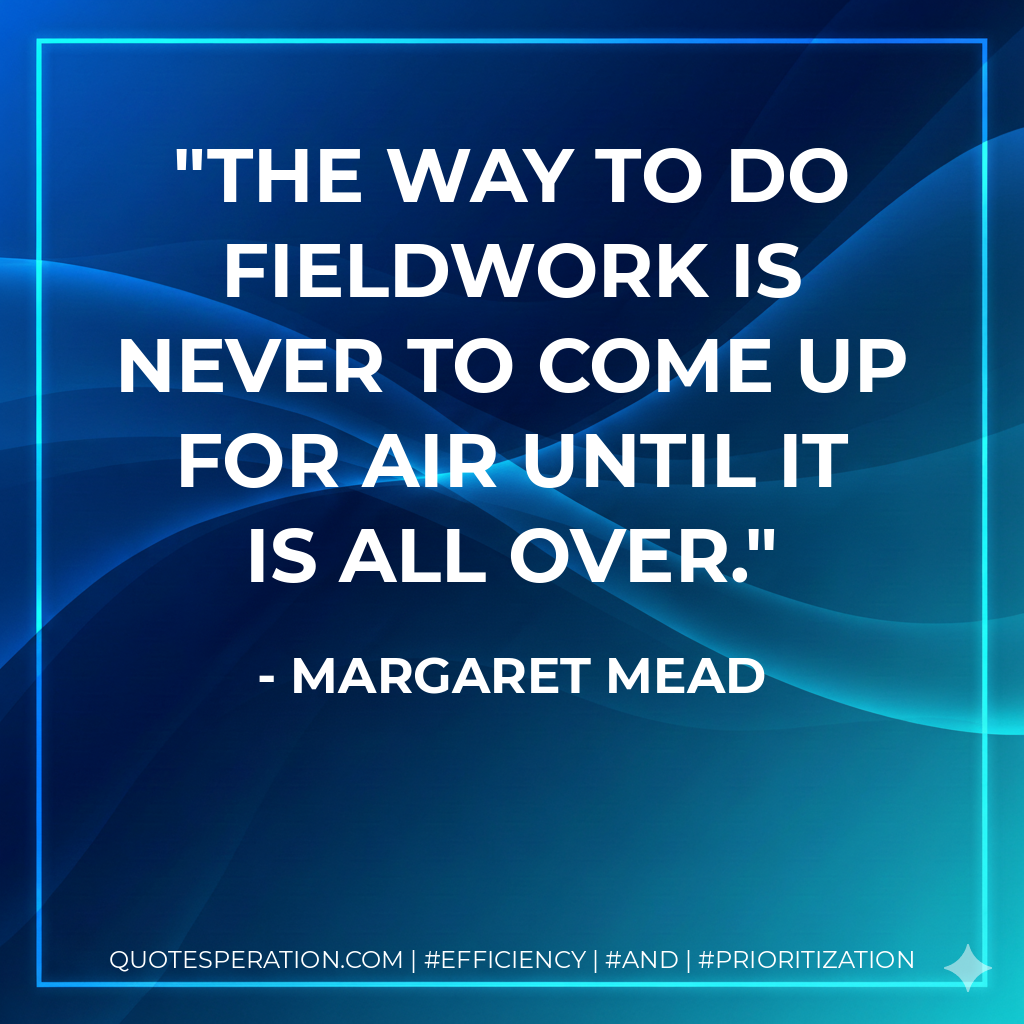 The way to do fieldwork is never to come up for air until it is all over. - Margaret Mead