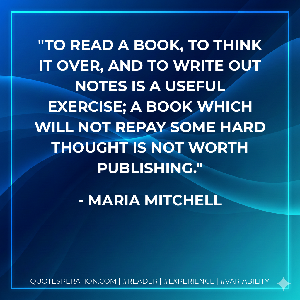 To read a book, to think it over, and to write out notes is a useful exercise; a book which will not repay some hard thought is not worth publishing. - Maria Mitchell