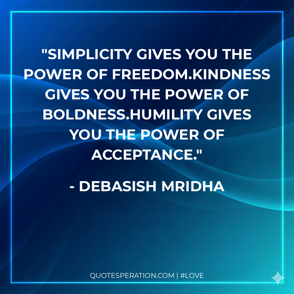 Simplicity gives you the power of freedom.Kindness gives you the power of boldness.Humility gives you the power of acceptance.