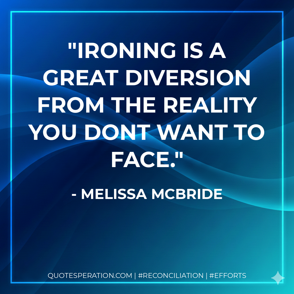 Ironing is a great diversion from the reality you dont want to face. - Melissa McBride
