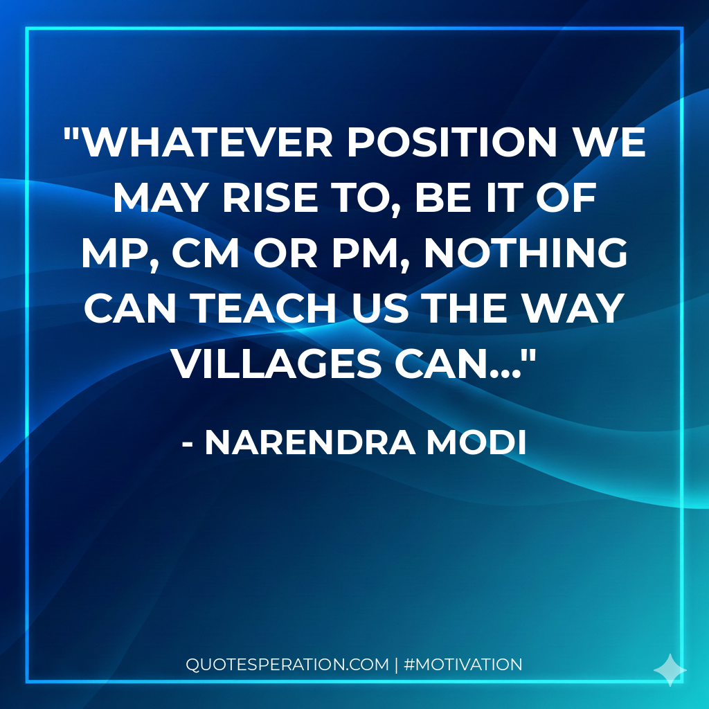 Whatever position we may rise to, be it of MP, CM or PM, nothing can teach us the way villages can...