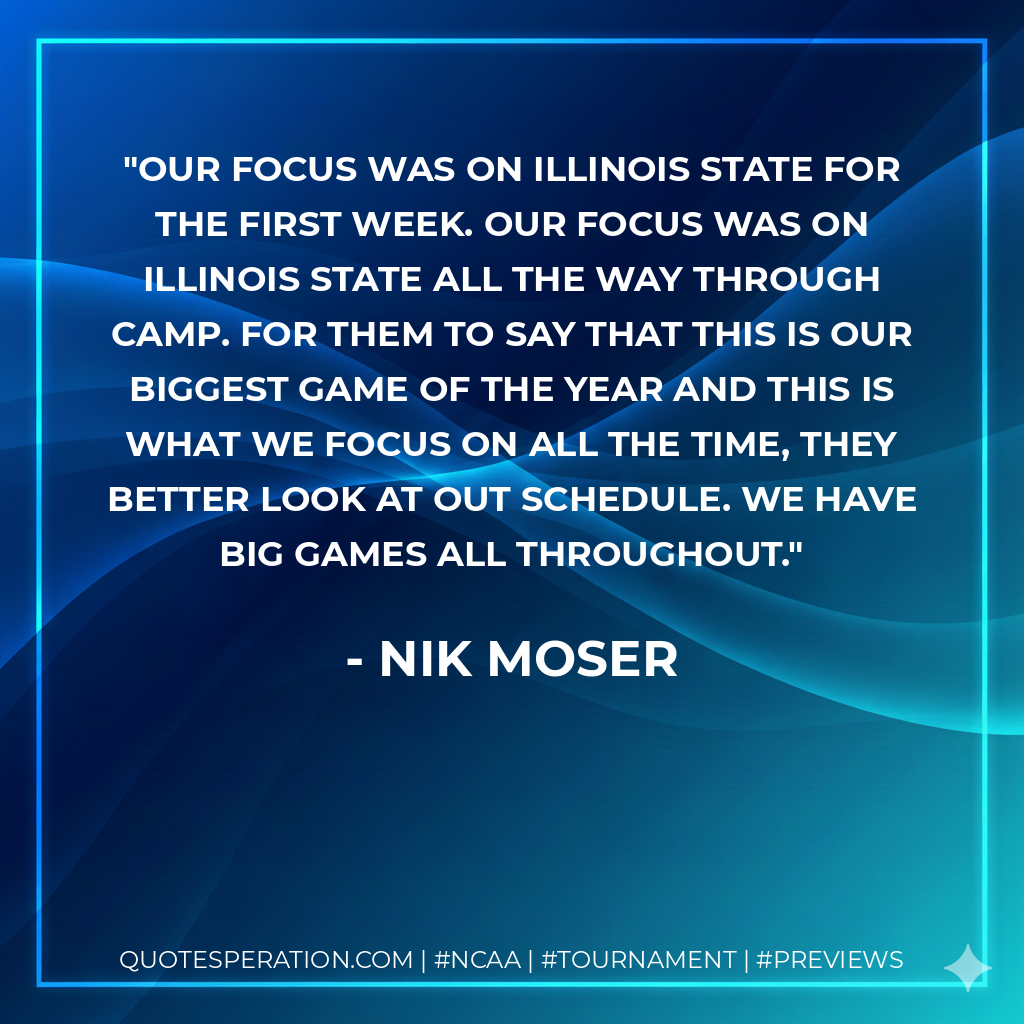 Our focus was on Illinois State for the first week. Our focus was on Illinois State all the way through camp. For them to say that this is our biggest game of the year and this is what we focus on all the time, they better look at out schedule. We have big games all throughout.