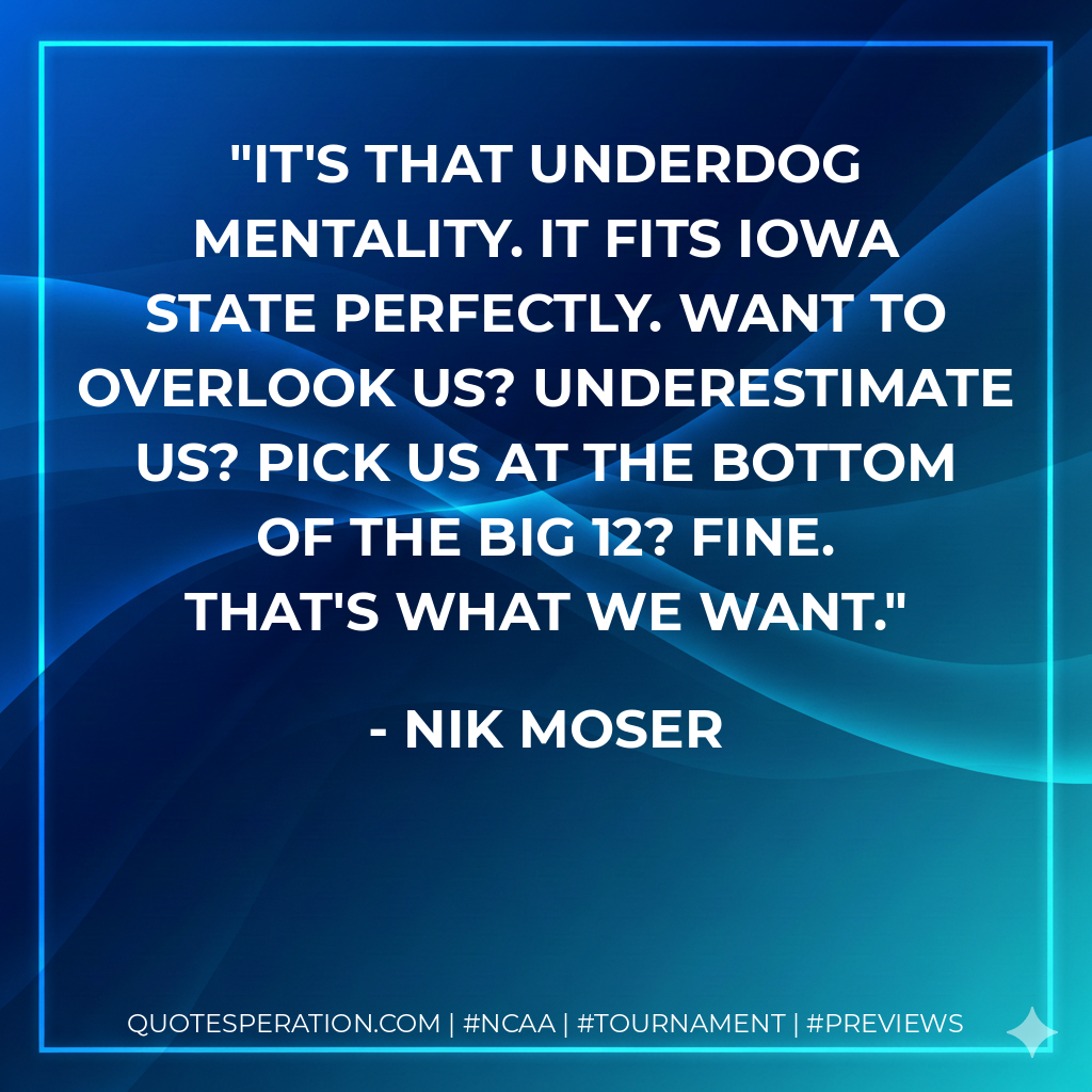 It's that underdog mentality. It fits Iowa State perfectly. Want to overlook us? Underestimate us? Pick us at the bottom of the Big 12? Fine. That's what we want.