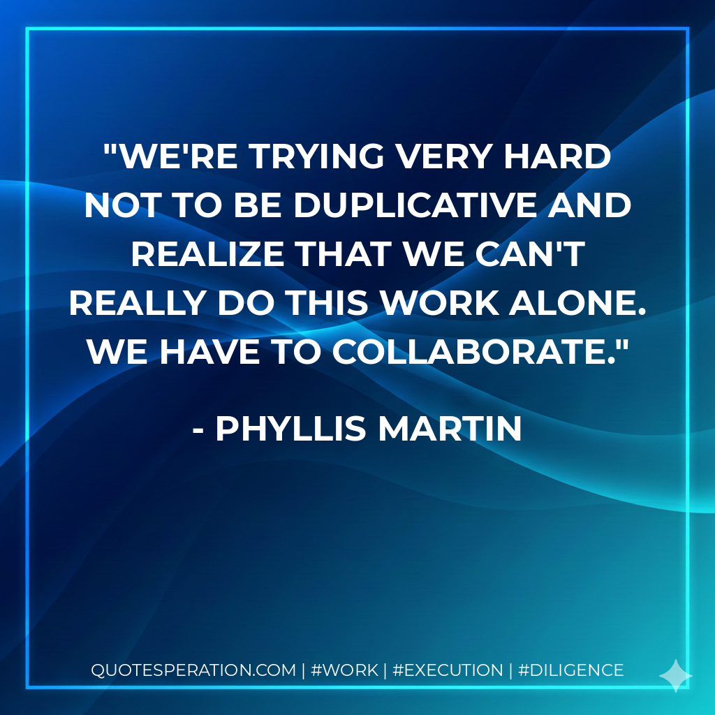 We're trying very hard not to be duplicative and realize that we can't really do this work alone. We have to collaborate.