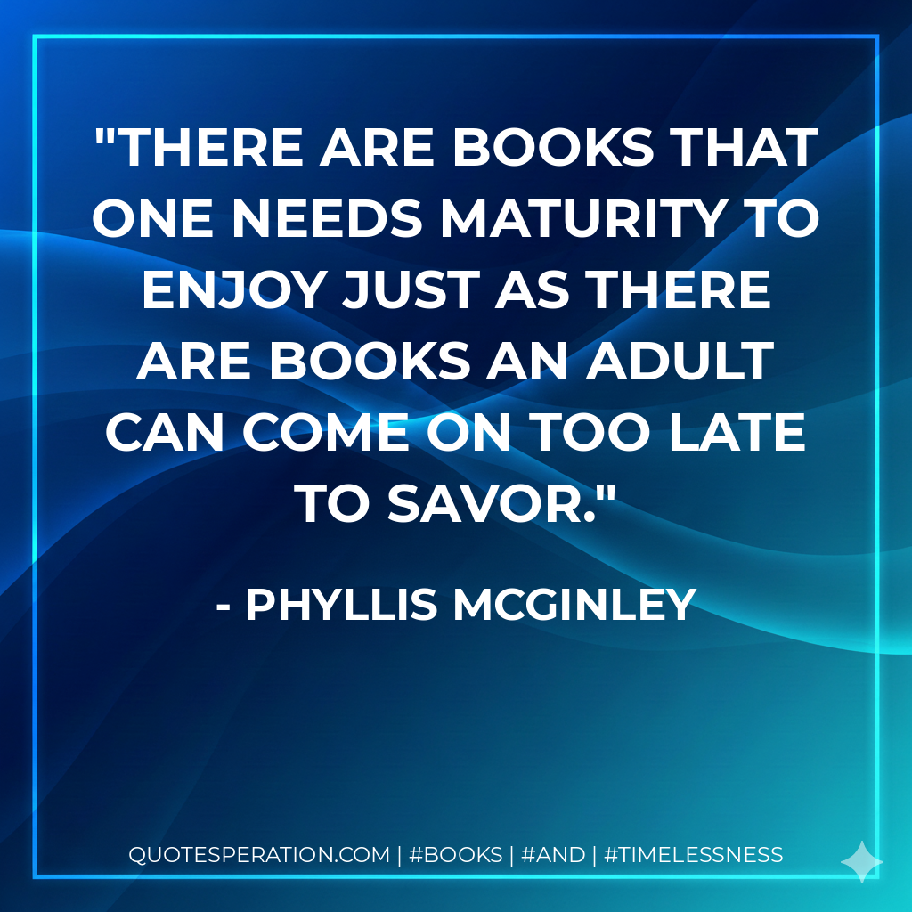 There are books that one needs maturity to enjoy just as there are books an adult can come on too late to savor. - Phyllis McGinley