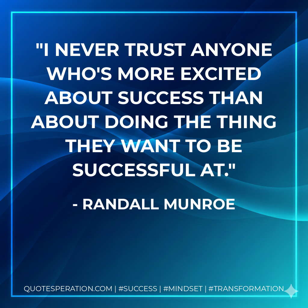 I never trust anyone who's more excited about success than about doing the thing they want to be successful at. - Randall Munroe