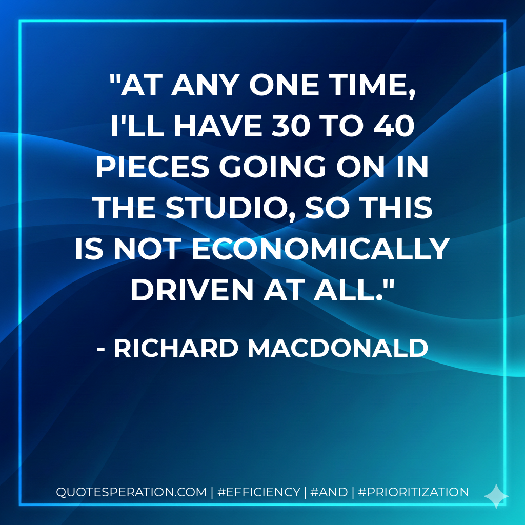 At any one time, I'll have 30 to 40 pieces going on in the studio, so this is not economically driven at all. - Richard MacDonald