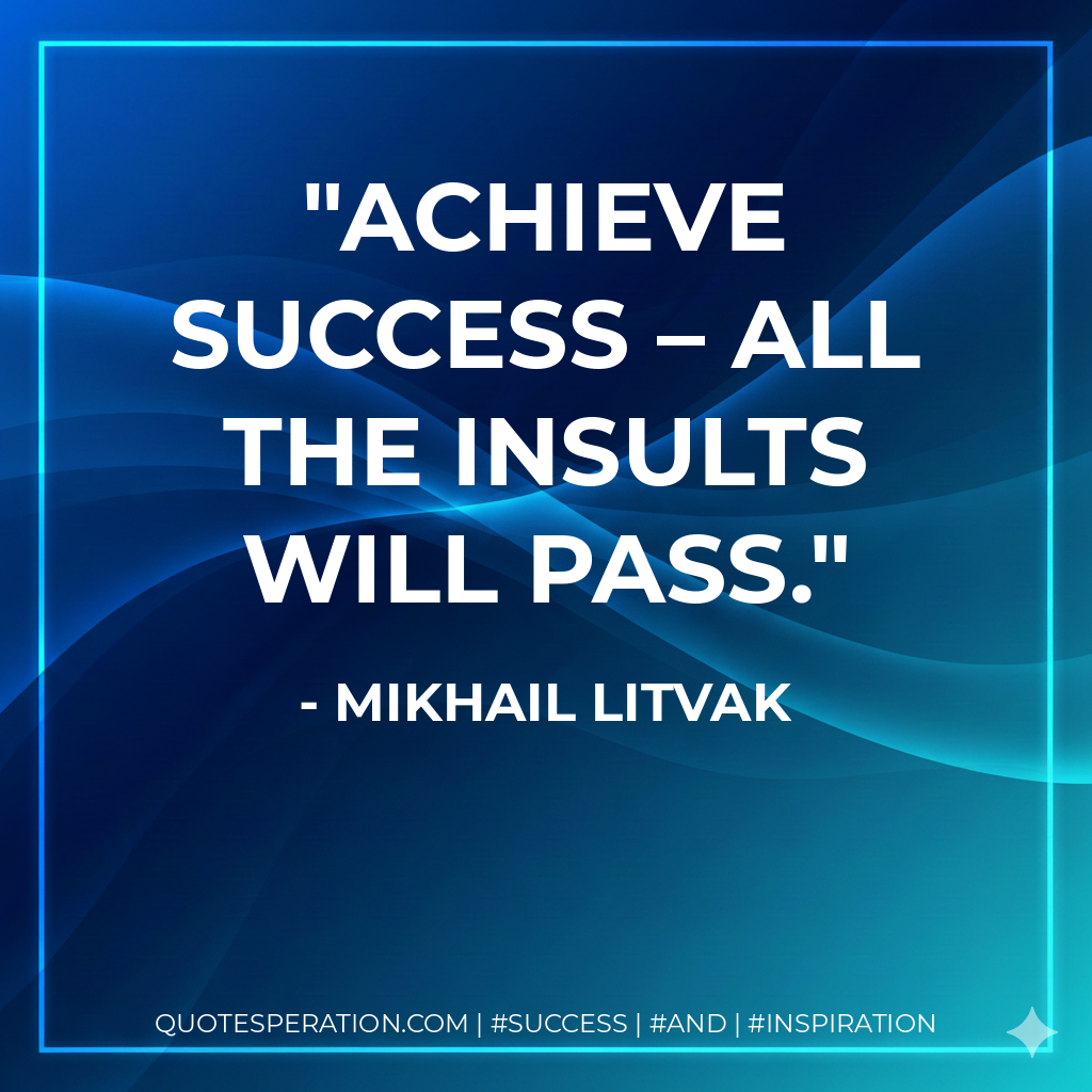 Achieve success – all the insults will pass. - Mikhail Litvak
