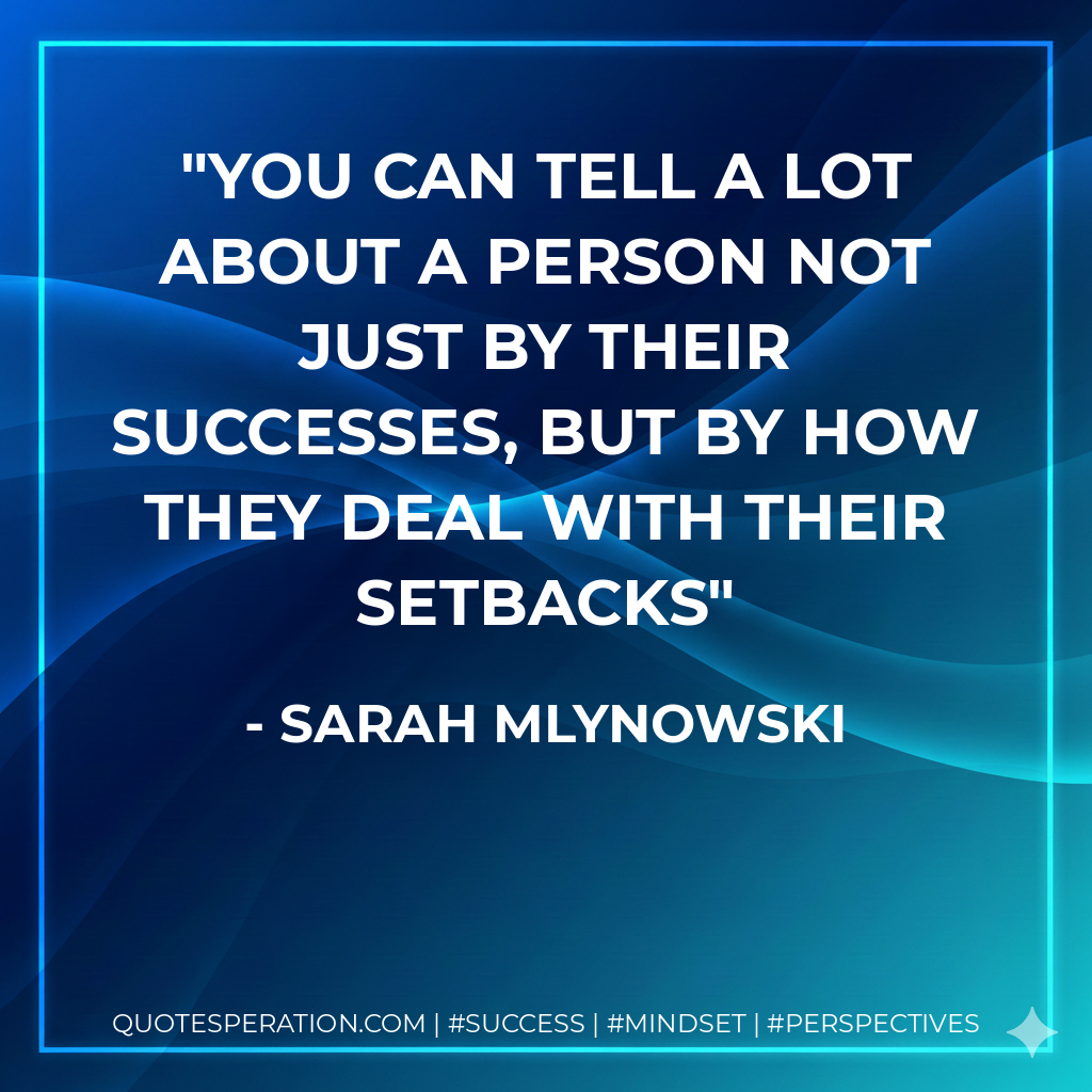 You can tell a lot about a person not just by their successes, but by how they deal with their setbacks - Sarah Mlynowski