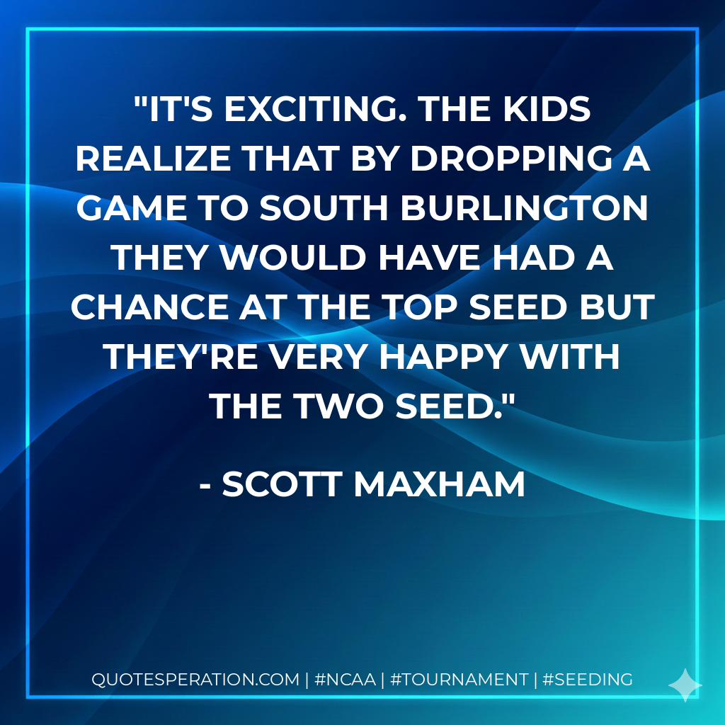 It's exciting. The kids realize that by dropping a game to South Burlington they would have had a chance at the top seed but they're very happy with the two seed.