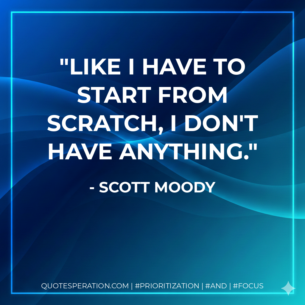 Like I have to start from scratch, I don't have anything. - Scott Moody