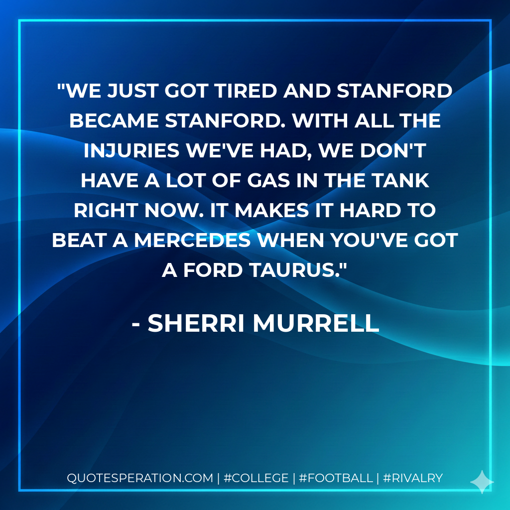 We just got tired and Stanford became Stanford. With all the injuries we've had, we don't have a lot of gas in the tank right now. It makes it hard to beat a Mercedes when you've got a Ford Taurus.