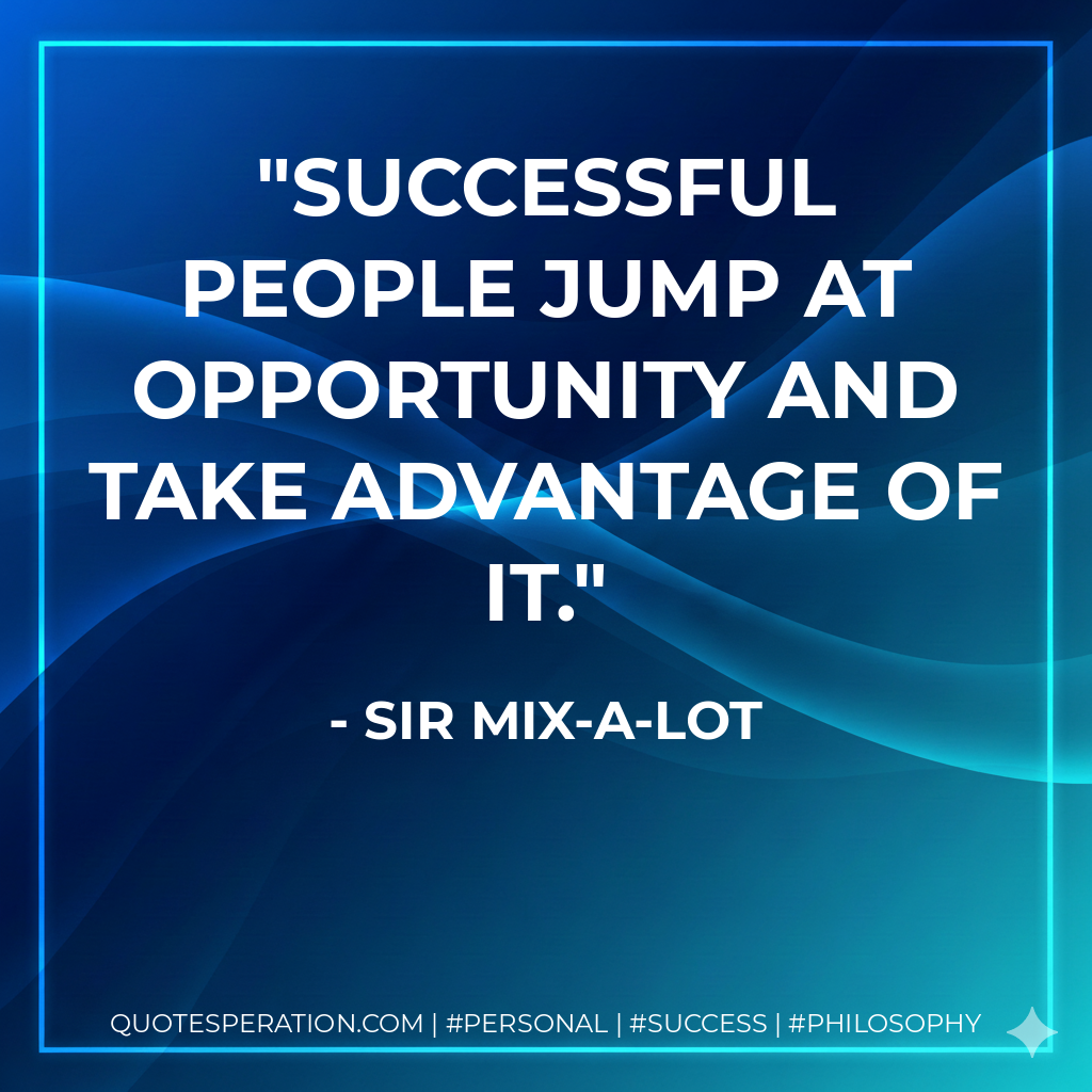 Successful people jump at opportunity and take advantage of it. - Sir Mix-a-Lot
