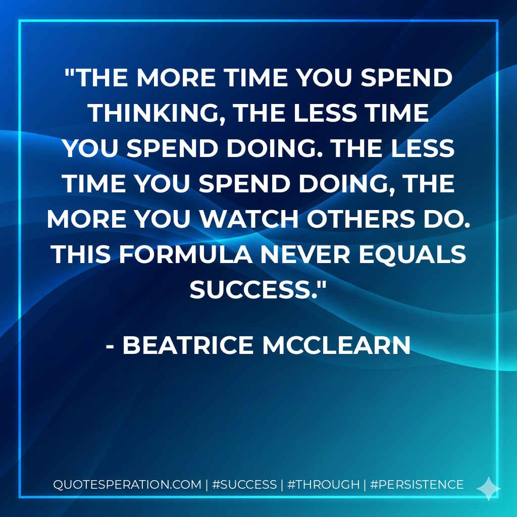 The more time you spend thinking, the less time you spend doing. The less time you spend doing, the more you watch others do. This formula never equals success. - Beatrice McClearn