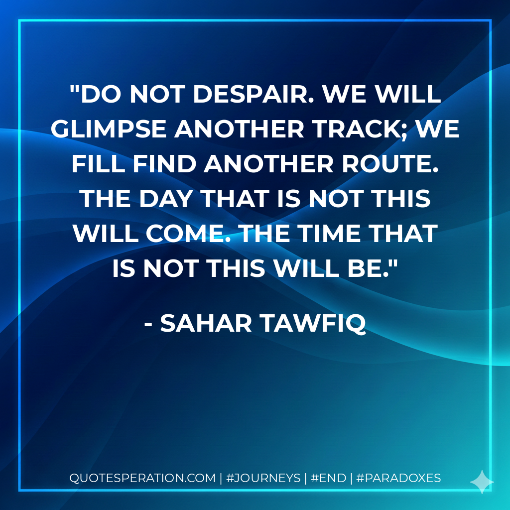 Do not despair. We will glimpse another track; we fill find another route. The day that is not this will come. The time that is not this will be.