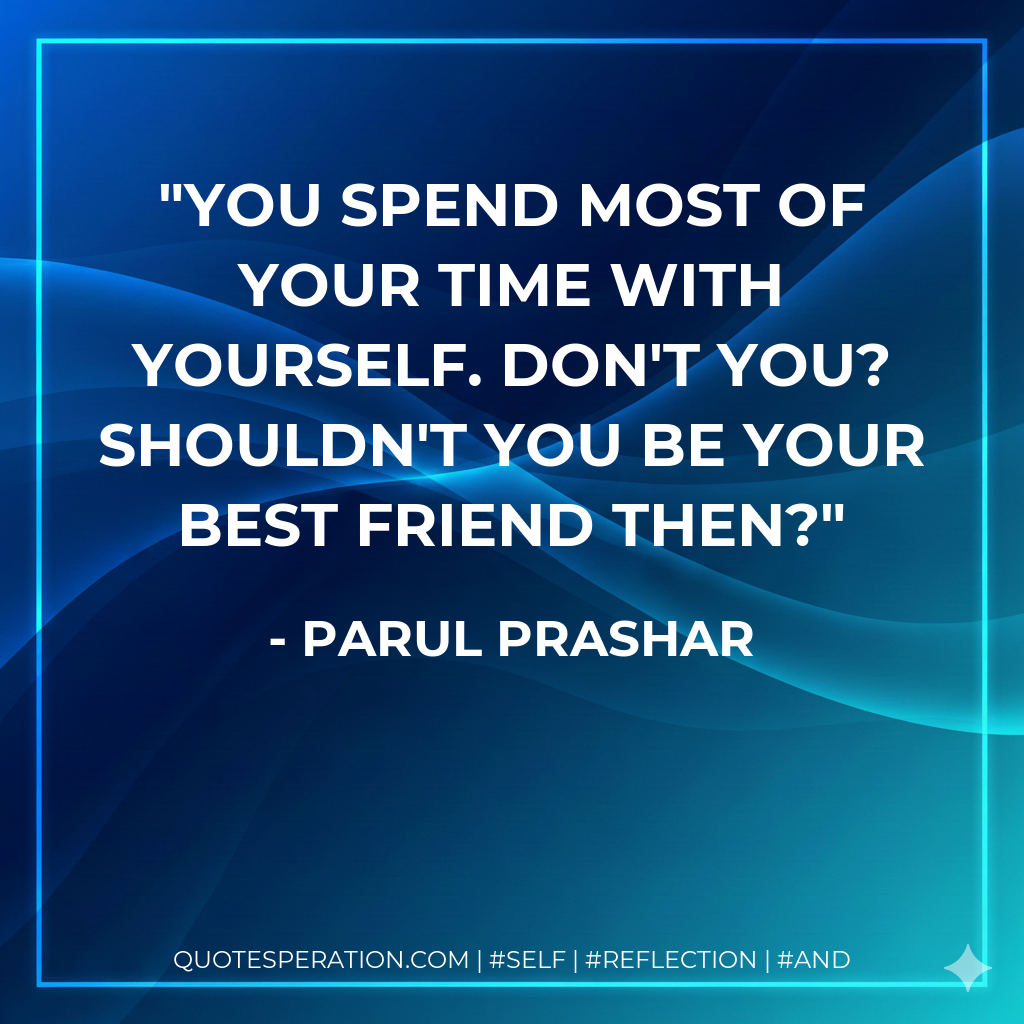 You spend most of your time with yourself. Don't you? Shouldn't you be your best friend then?