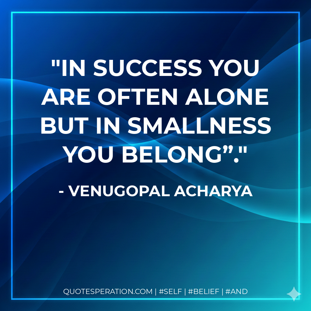 In Success You Are Often Alone But In Smallness You Belong”. - Venugopal Acharya