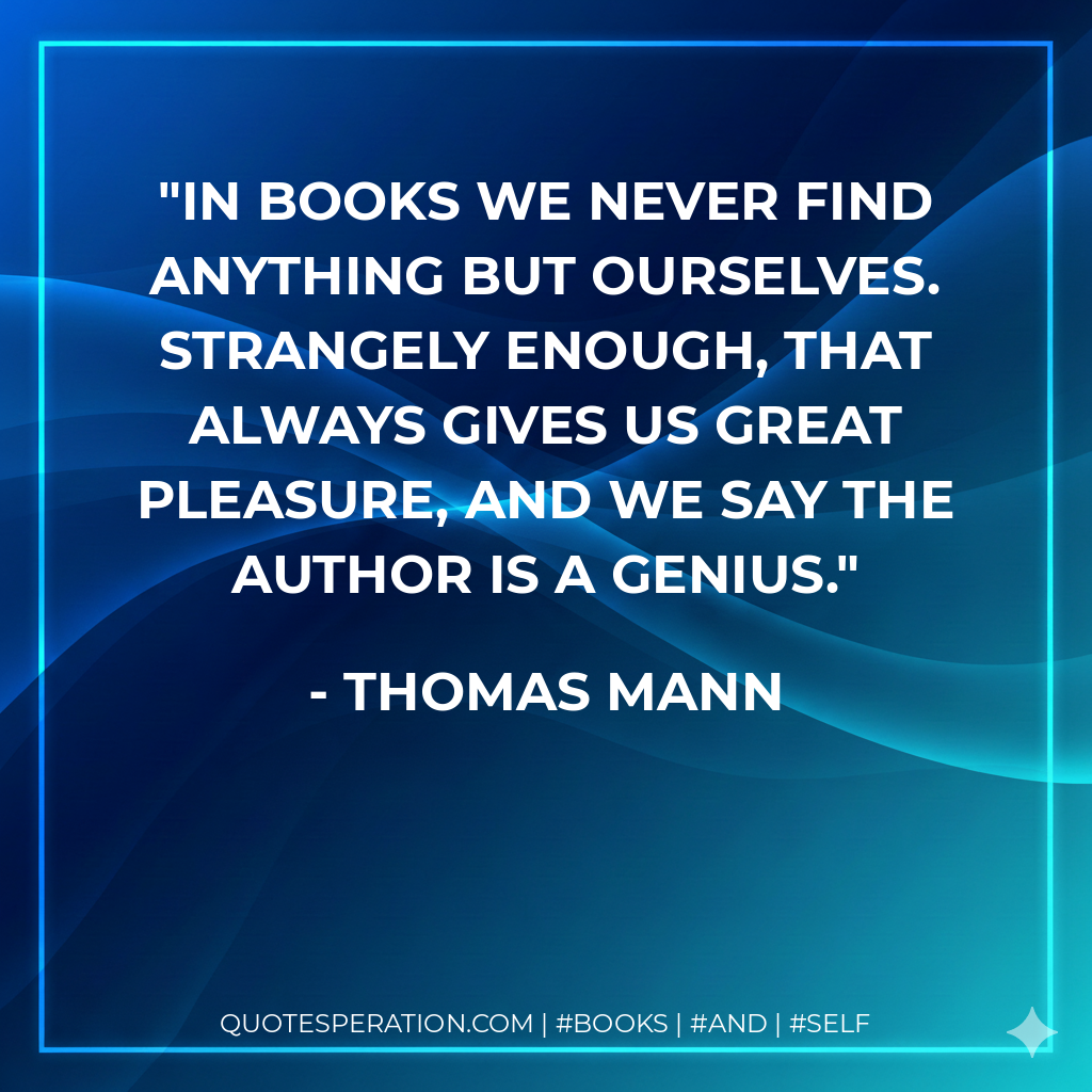 In books we never find anything but ourselves. Strangely enough, that always gives us great pleasure, and we say the author is a genius. - Thomas Mann