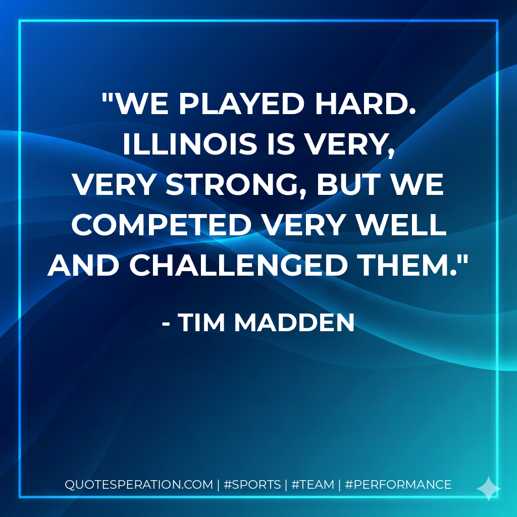 We played hard. Illinois is very, very strong, but we competed very well and challenged them.