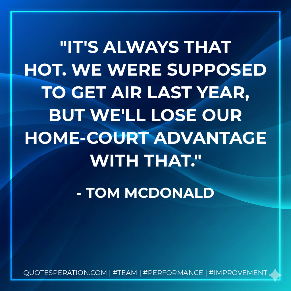 It's always that hot. We were supposed to get air last year, but we'll lose our home-court advantage with that.