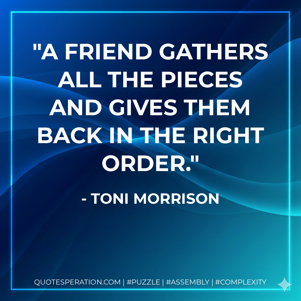 A friend gathers all the pieces and gives them back in the right order. - Toni Morrison