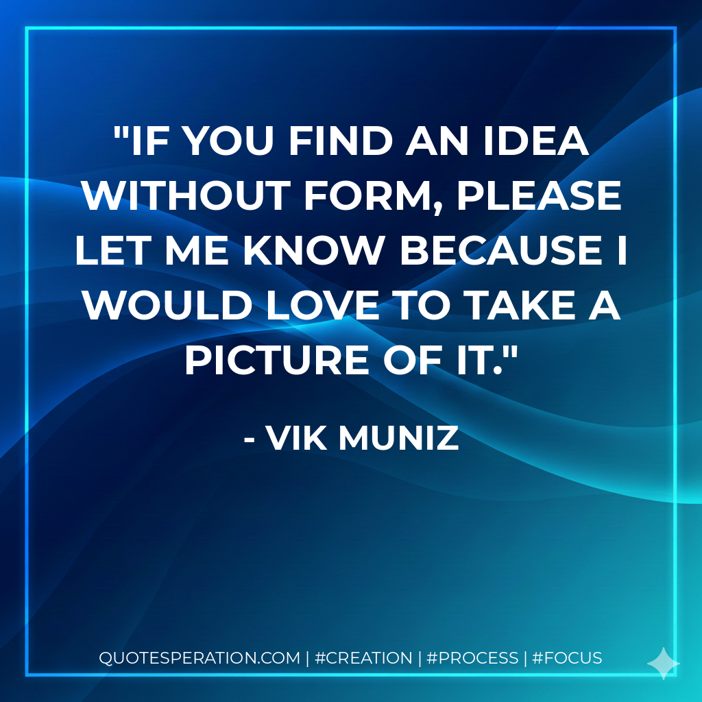 If you find an idea without form, please let me know because I would love to take a picture of it. - Vik Muniz