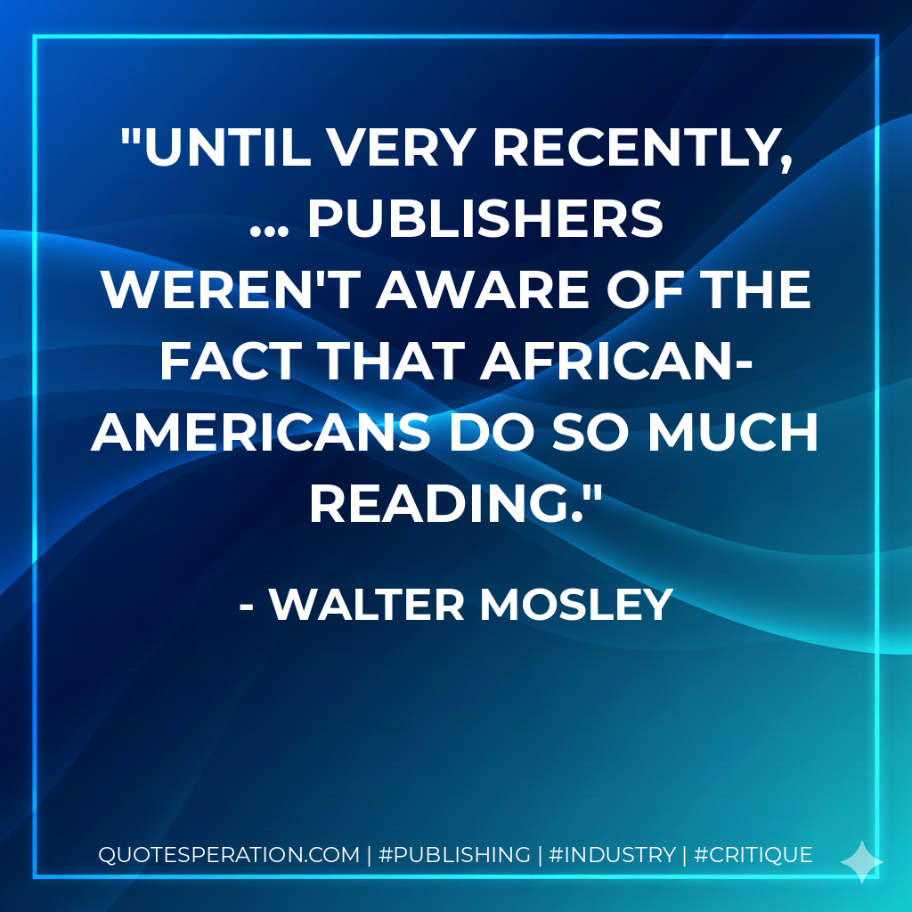Until very recently, ... publishers weren't aware of the fact that African-Americans do so much reading. - Walter Mosley