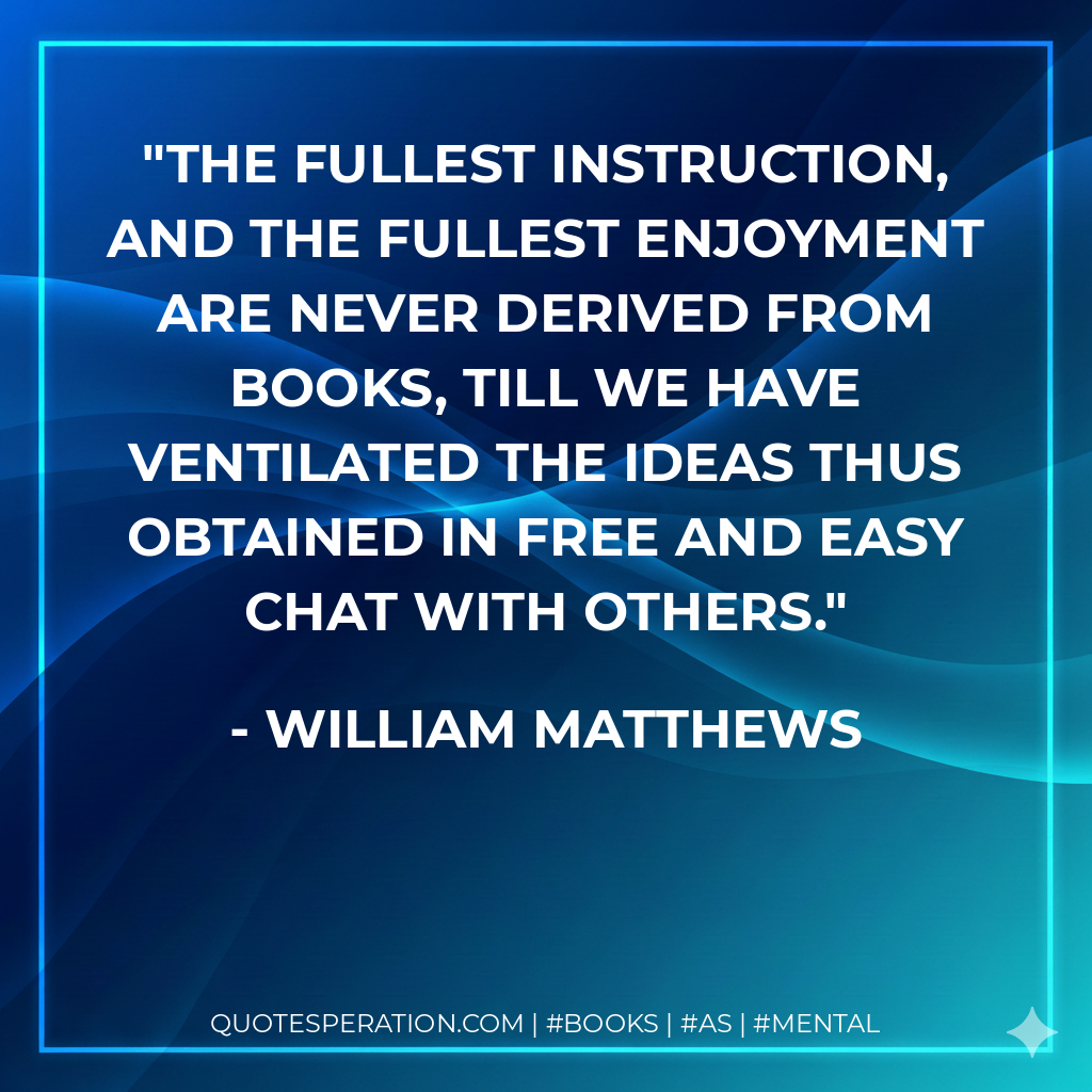 The fullest instruction, and the fullest enjoyment are never derived from books, till we have ventilated the ideas thus obtained in free and easy chat with others. - William Matthews