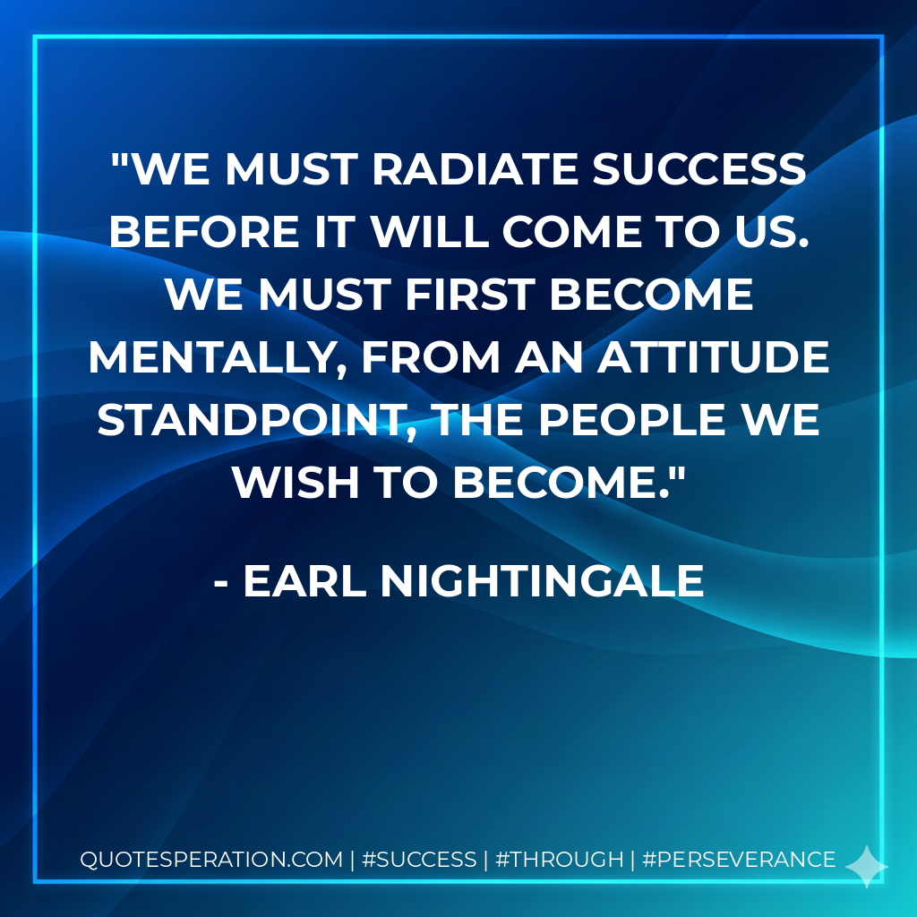 We must radiate success before it will come to us. We must first become mentally, from an attitude standpoint, the people we wish to become. - Earl Nightingale