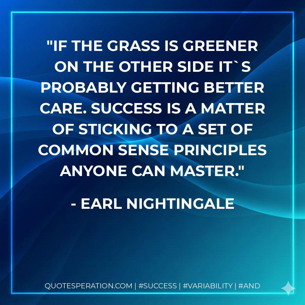 If the grass is greener on the other side it`s probably getting better care. Success is a matter of sticking to a set of common sense principles anyone can master. - Earl Nightingale