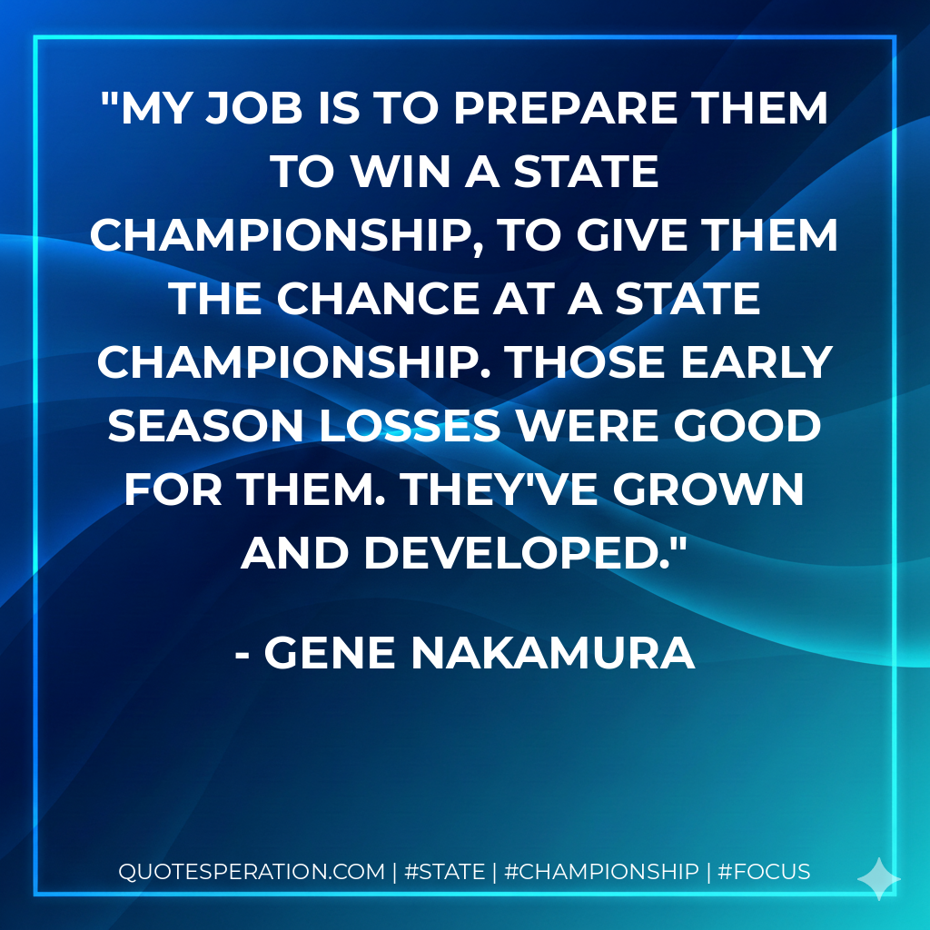 My job is to prepare them to win a state championship, to give them the chance at a state championship. Those early season losses were good for them. They've grown and developed.