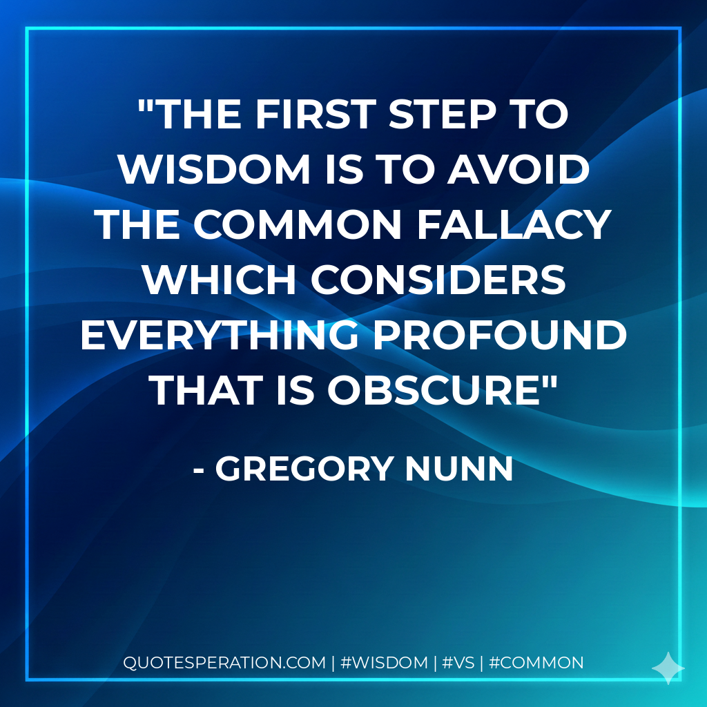 The first step to wisdom is to avoid the common fallacy which considers everything profound that is obscure