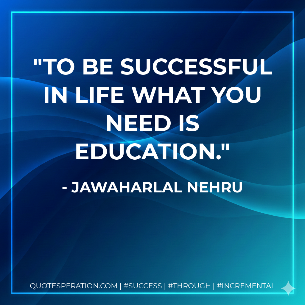 To be successful in life what you need is education. - Jawaharlal Nehru